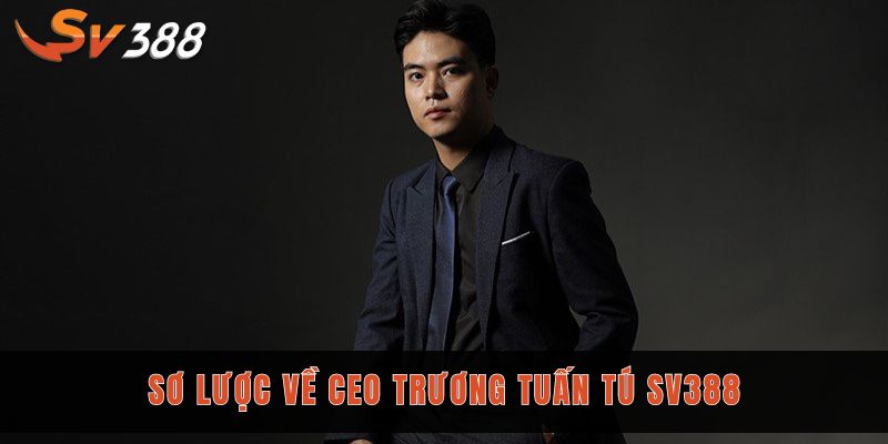 CEO Trương Tuấn Tú Sv388 và hành trình 10 năm phát triển 1 Sơ lược về CEO Trương Tuấn Tú Sv388